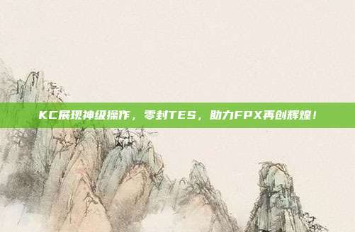 KC展现神级操作，零封TES，助力FPX再创辉煌！