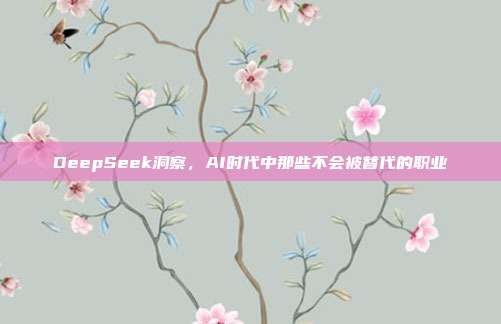 DeepSeek洞察，AI时代中那些不会被替代的职业