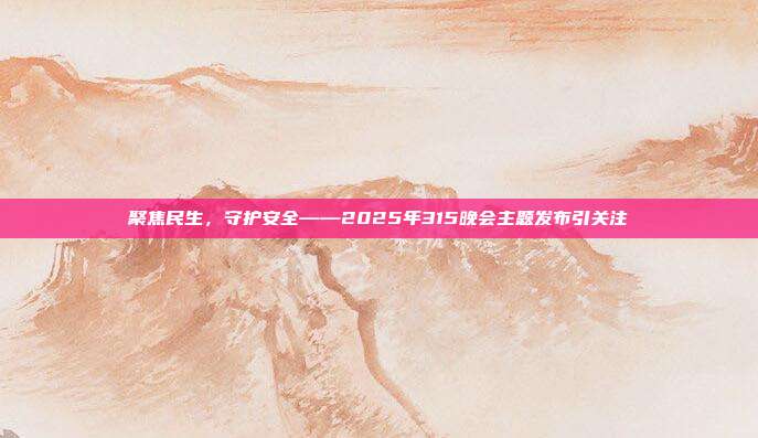 聚焦民生，守护安全——2025年315晚会主题发布引关注