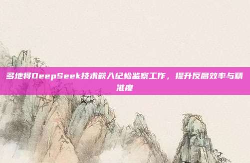 多地将DeepSeek技术嵌入纪检监察工作，提升反腐效率与精准度