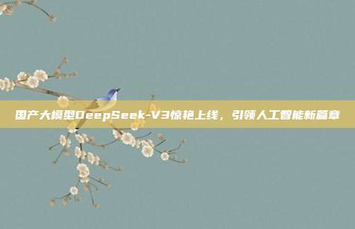 国产大模型DeepSeek-V3惊艳上线，引领人工智能新篇章