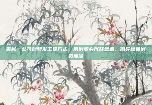 吉林一公司创新发工资方式，用消费券代替现金，倡导绿色消费理念